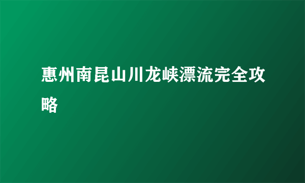 惠州南昆山川龙峡漂流完全攻略