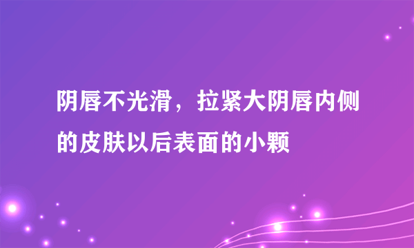 阴唇不光滑，拉紧大阴唇内侧的皮肤以后表面的小颗