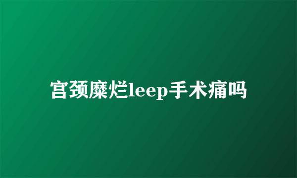 宫颈糜烂leep手术痛吗