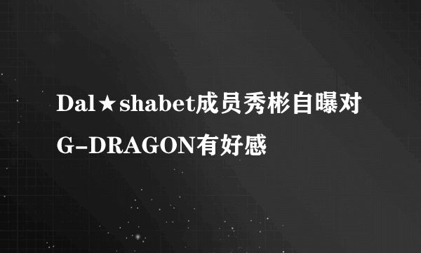 Dal★shabet成员秀彬自曝对G-DRAGON有好感