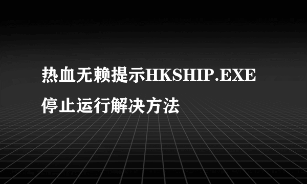 热血无赖提示HKSHIP.EXE停止运行解决方法