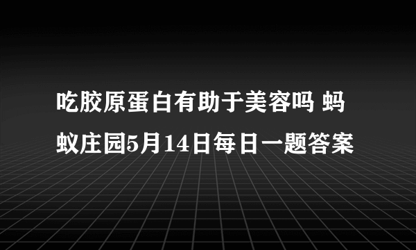 吃胶原蛋白有助于美容吗 蚂蚁庄园5月14日每日一题答案