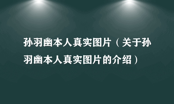 孙羽幽本人真实图片（关于孙羽幽本人真实图片的介绍）