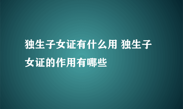 独生子女证有什么用 独生子女证的作用有哪些