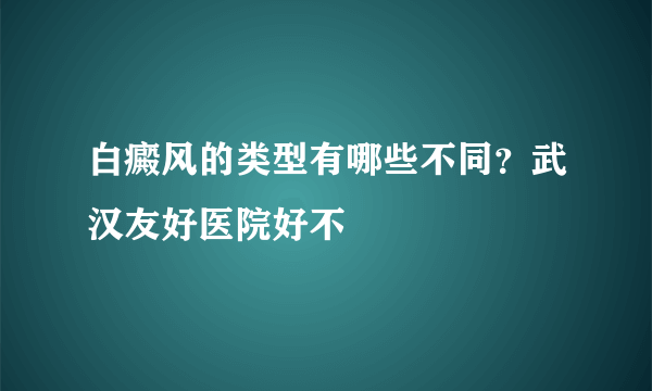 白癜风的类型有哪些不同？武汉友好医院好不