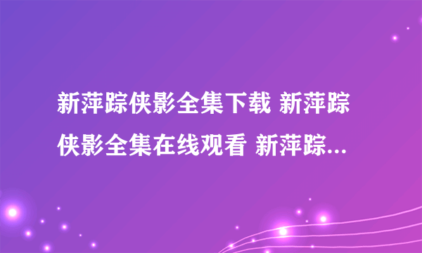 新萍踪侠影全集下载 新萍踪侠影全集在线观看 新萍踪侠影董洁版qvod在线观看