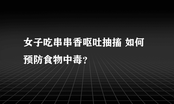 女子吃串串香呕吐抽搐 如何预防食物中毒？