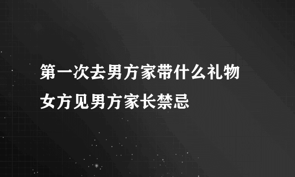 第一次去男方家带什么礼物 女方见男方家长禁忌