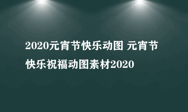 2020元宵节快乐动图 元宵节快乐祝福动图素材2020