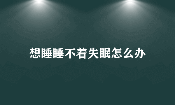 想睡睡不着失眠怎么办