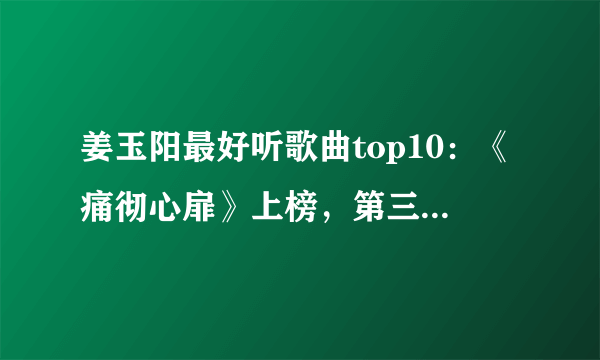 姜玉阳最好听歌曲top10：《痛彻心扉》上榜，第三句句入心