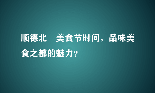 顺德北滘美食节时间，品味美食之都的魅力？