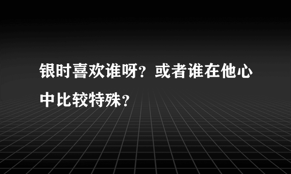 银时喜欢谁呀？或者谁在他心中比较特殊？