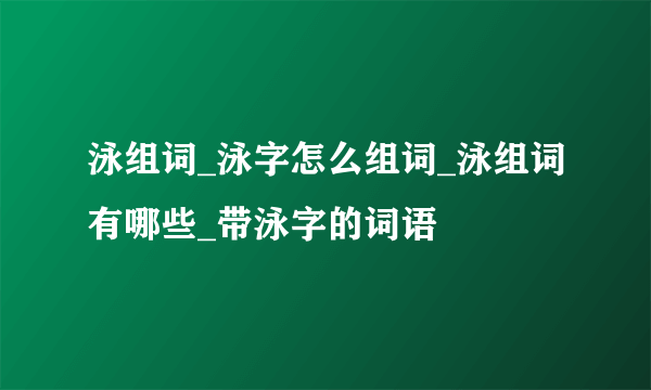 泳组词_泳字怎么组词_泳组词有哪些_带泳字的词语