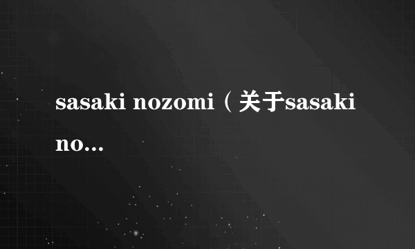 sasaki nozomi（关于sasaki nozomi的简介）