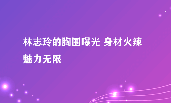 林志玲的胸围曝光 身材火辣魅力无限