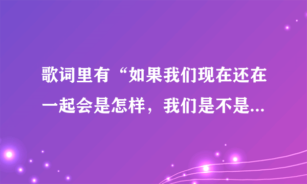 歌词里有“如果我们现在还在一起会是怎样，我们是不是还深爱着对方”这首歌歌名是什么，一个女的唱的？