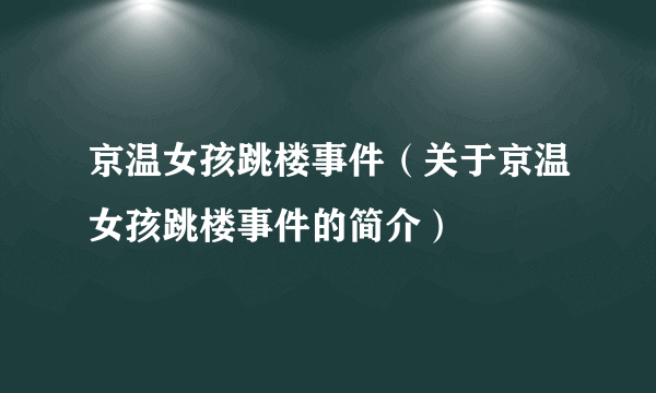 京温女孩跳楼事件（关于京温女孩跳楼事件的简介）