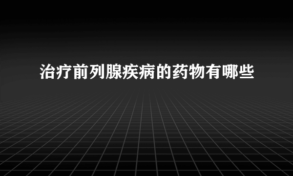 治疗前列腺疾病的药物有哪些