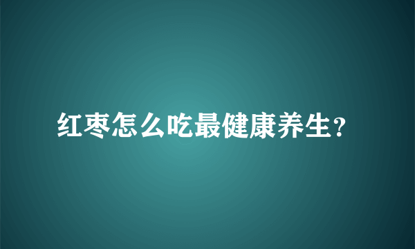 红枣怎么吃最健康养生？