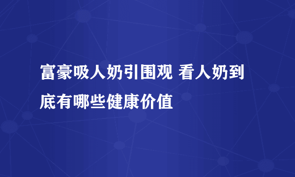 富豪吸人奶引围观 看人奶到底有哪些健康价值