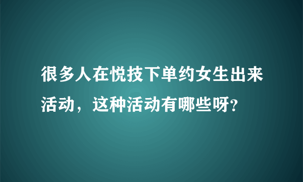 很多人在悦技下单约女生出来活动，这种活动有哪些呀？