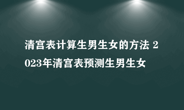 清宫表计算生男生女的方法 2023年清宫表预测生男生女