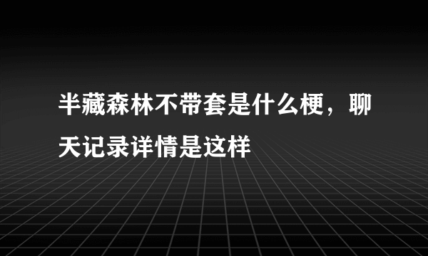 半藏森林不带套是什么梗，聊天记录详情是这样