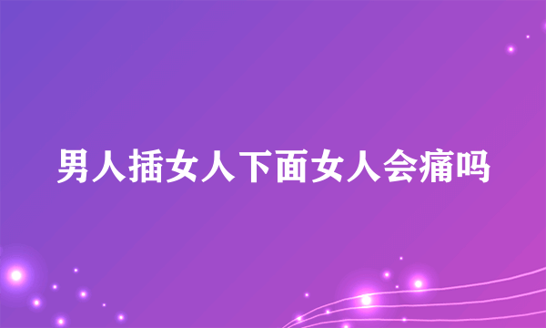 男人插女人下面女人会痛吗