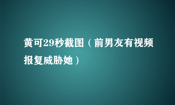 黄可29秒截图（前男友有视频报复威胁她）