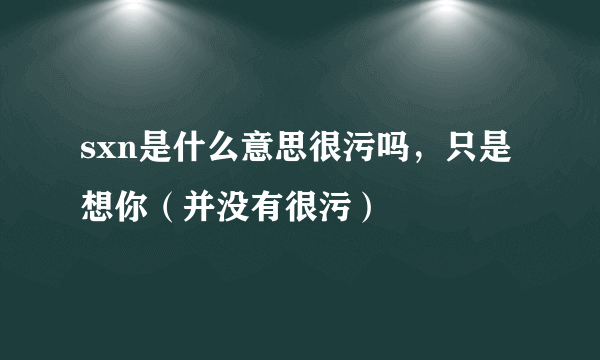 sxn是什么意思很污吗，只是想你（并没有很污）