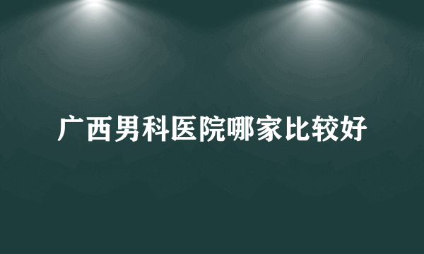 广西男科医院哪家比较好