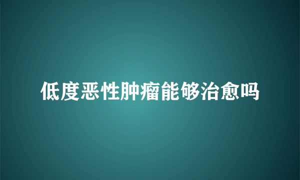 低度恶性肿瘤能够治愈吗