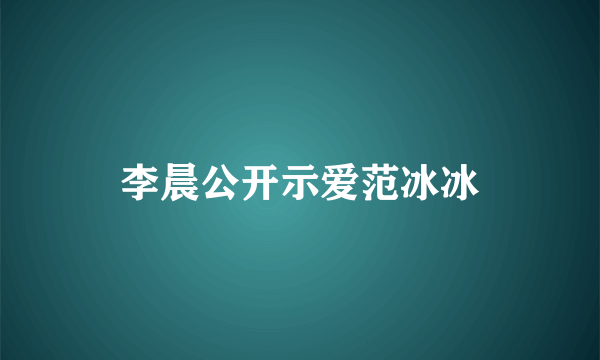 李晨公开示爱范冰冰