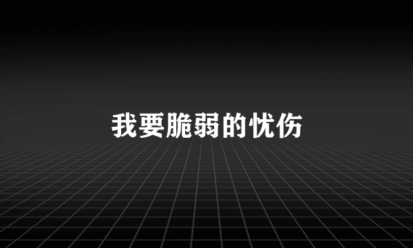 我要脆弱的忧伤