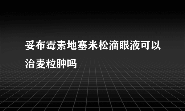 妥布霉素地塞米松滴眼液可以治麦粒肿吗