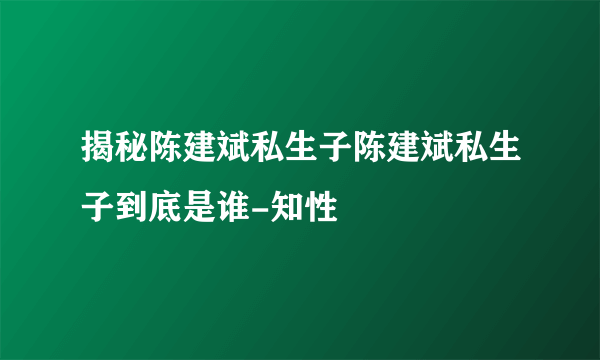 揭秘陈建斌私生子陈建斌私生子到底是谁-知性