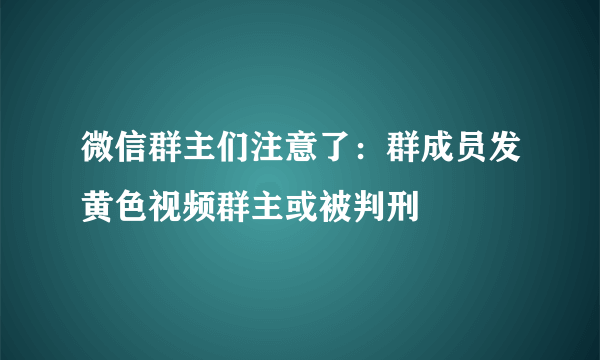 微信群主们注意了：群成员发黄色视频群主或被判刑