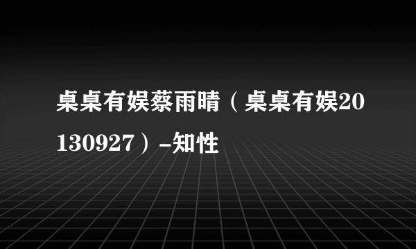 桌桌有娱蔡雨晴（桌桌有娱20130927）-知性