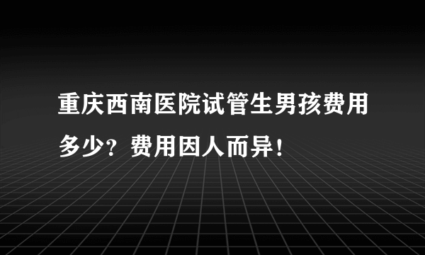 重庆西南医院试管生男孩费用多少？费用因人而异！