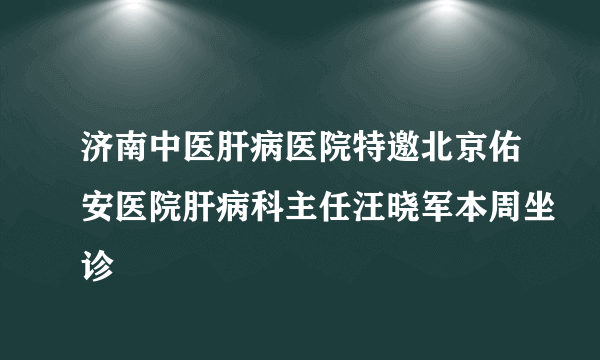 济南中医肝病医院特邀北京佑安医院肝病科主任汪晓军本周坐诊