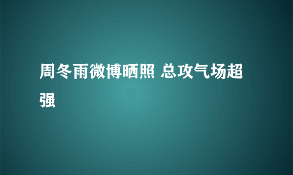 周冬雨微博晒照 总攻气场超强