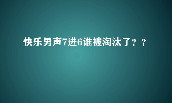 快乐男声7进6谁被淘汰了？？