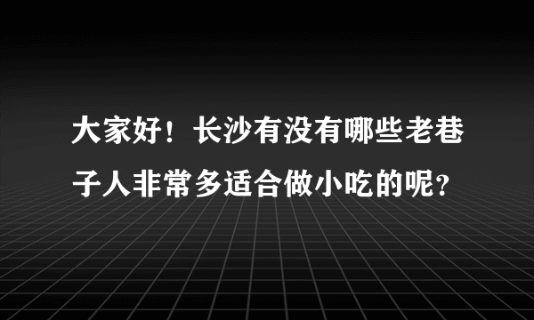 大家好！长沙有没有哪些老巷子人非常多适合做小吃的呢？