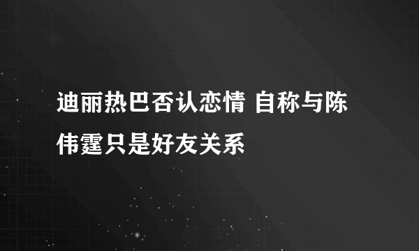 迪丽热巴否认恋情 自称与陈伟霆只是好友关系