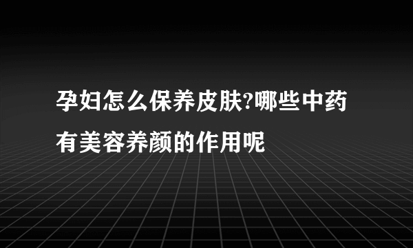 孕妇怎么保养皮肤?哪些中药有美容养颜的作用呢