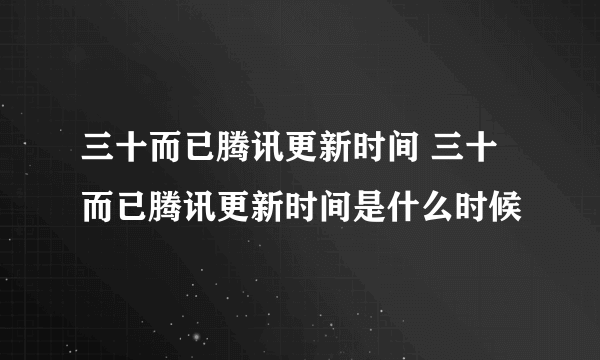 三十而已腾讯更新时间 三十而已腾讯更新时间是什么时候