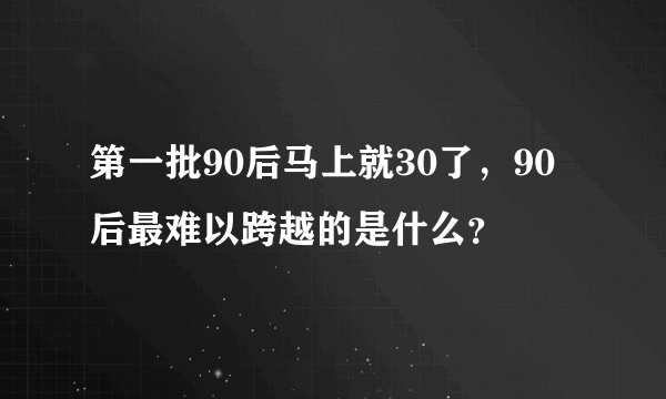 第一批90后马上就30了，90后最难以跨越的是什么？