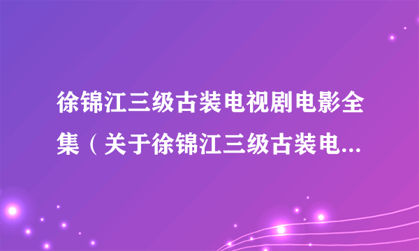 徐锦江三级古装电视剧电影全集（关于徐锦江三级古装电视剧电影全集的简介）