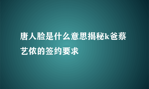 唐人脸是什么意思揭秘k爸蔡艺侬的签约要求